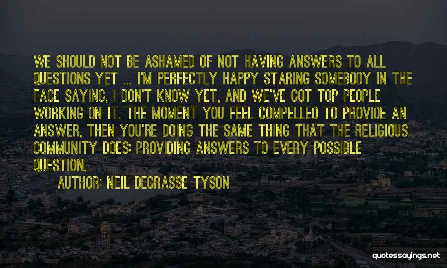 Neil DeGrasse Tyson Quotes: We Should Not Be Ashamed Of Not Having Answers To All Questions Yet ... I'm Perfectly Happy Staring Somebody In