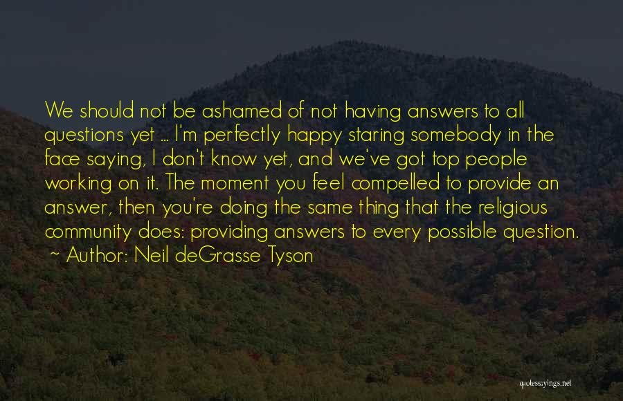 Neil DeGrasse Tyson Quotes: We Should Not Be Ashamed Of Not Having Answers To All Questions Yet ... I'm Perfectly Happy Staring Somebody In