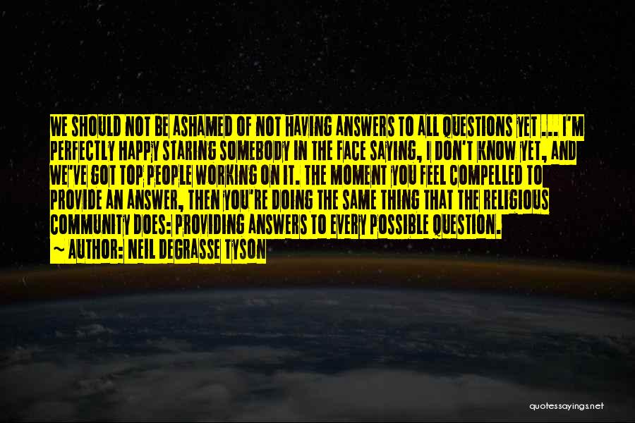 Neil DeGrasse Tyson Quotes: We Should Not Be Ashamed Of Not Having Answers To All Questions Yet ... I'm Perfectly Happy Staring Somebody In