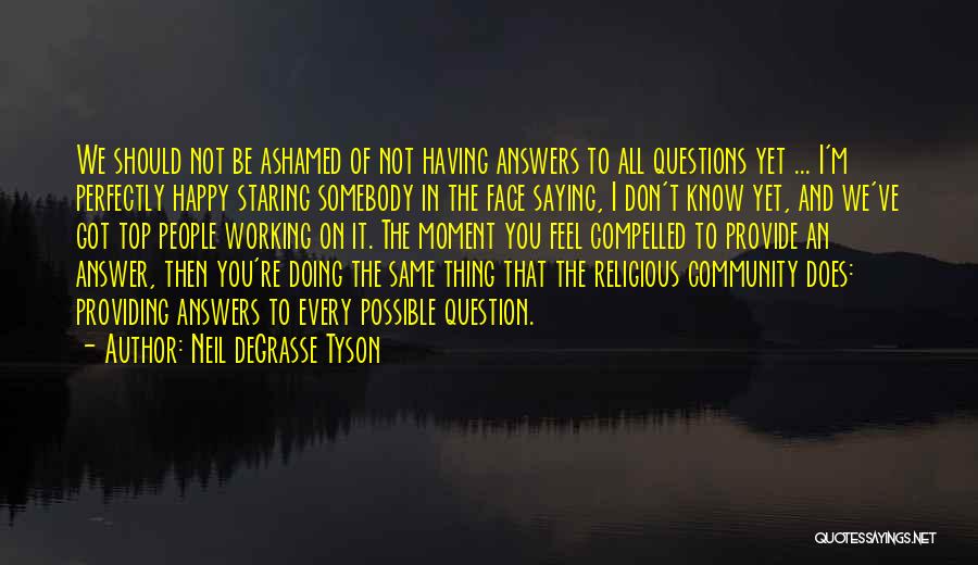 Neil DeGrasse Tyson Quotes: We Should Not Be Ashamed Of Not Having Answers To All Questions Yet ... I'm Perfectly Happy Staring Somebody In