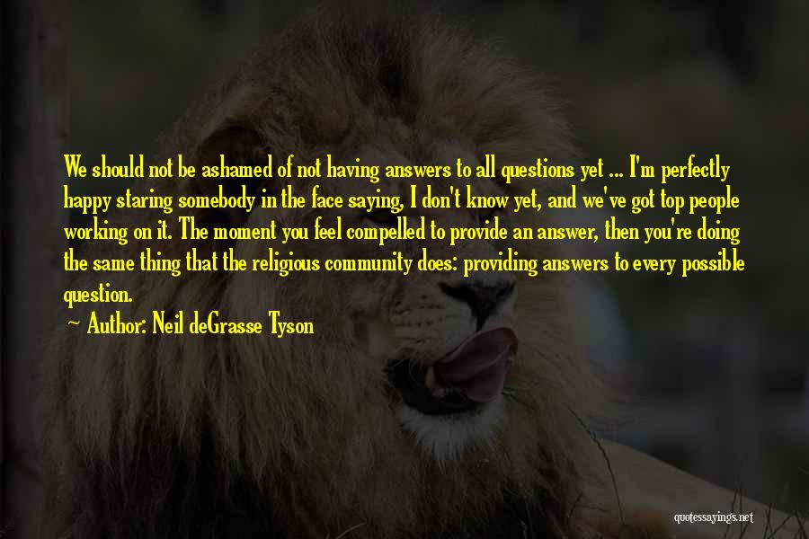 Neil DeGrasse Tyson Quotes: We Should Not Be Ashamed Of Not Having Answers To All Questions Yet ... I'm Perfectly Happy Staring Somebody In