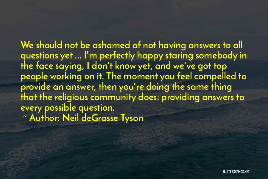 Neil DeGrasse Tyson Quotes: We Should Not Be Ashamed Of Not Having Answers To All Questions Yet ... I'm Perfectly Happy Staring Somebody In