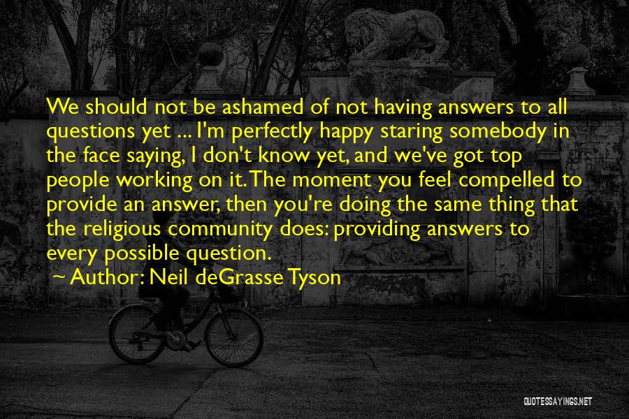 Neil DeGrasse Tyson Quotes: We Should Not Be Ashamed Of Not Having Answers To All Questions Yet ... I'm Perfectly Happy Staring Somebody In