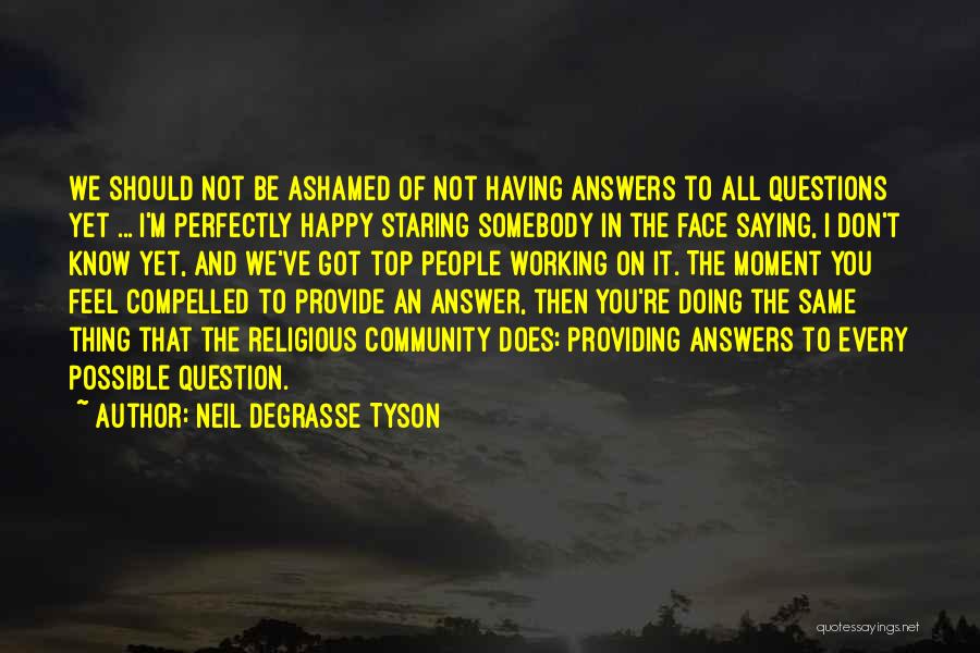 Neil DeGrasse Tyson Quotes: We Should Not Be Ashamed Of Not Having Answers To All Questions Yet ... I'm Perfectly Happy Staring Somebody In