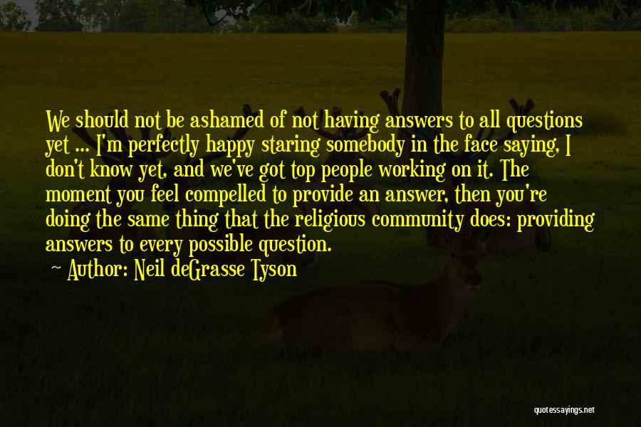 Neil DeGrasse Tyson Quotes: We Should Not Be Ashamed Of Not Having Answers To All Questions Yet ... I'm Perfectly Happy Staring Somebody In