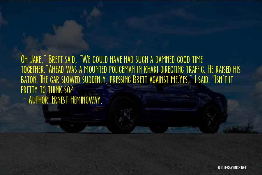 Ernest Hemingway, Quotes: Oh Jake, Brett Said, We Could Have Had Such A Damned Good Time Together.ahead Was A Mounted Policeman In Khaki