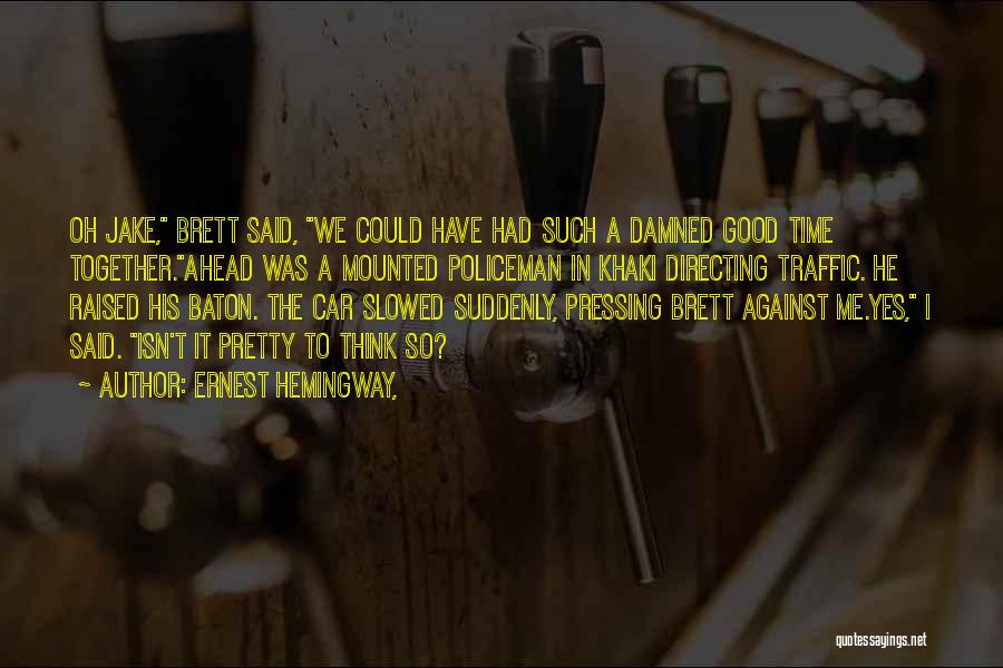 Ernest Hemingway, Quotes: Oh Jake, Brett Said, We Could Have Had Such A Damned Good Time Together.ahead Was A Mounted Policeman In Khaki