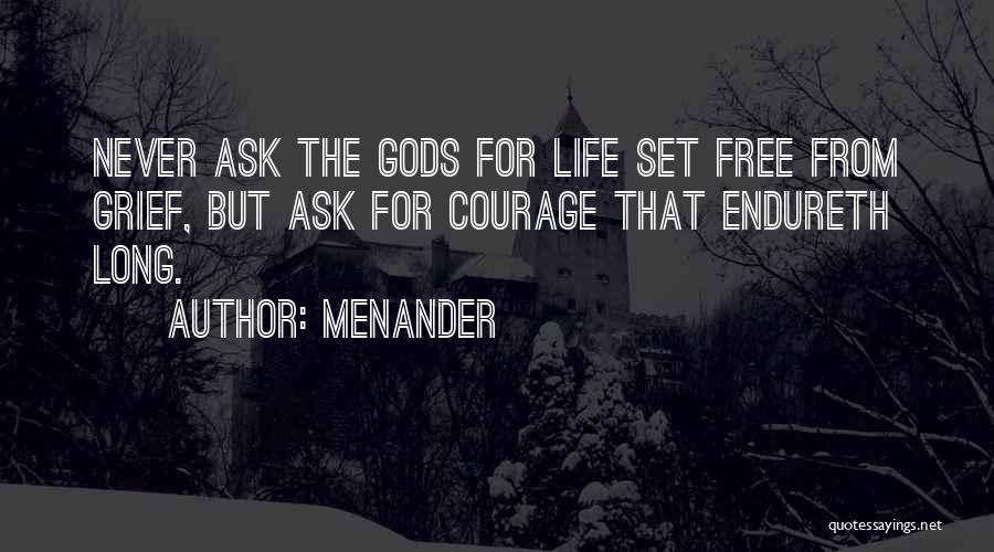 Menander Quotes: Never Ask The Gods For Life Set Free From Grief, But Ask For Courage That Endureth Long.