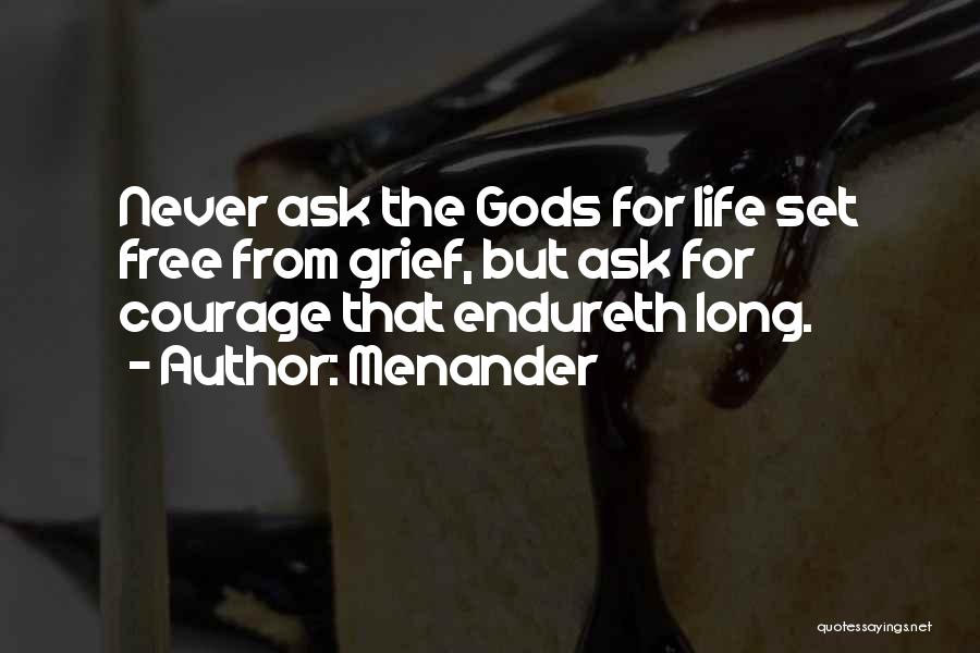 Menander Quotes: Never Ask The Gods For Life Set Free From Grief, But Ask For Courage That Endureth Long.