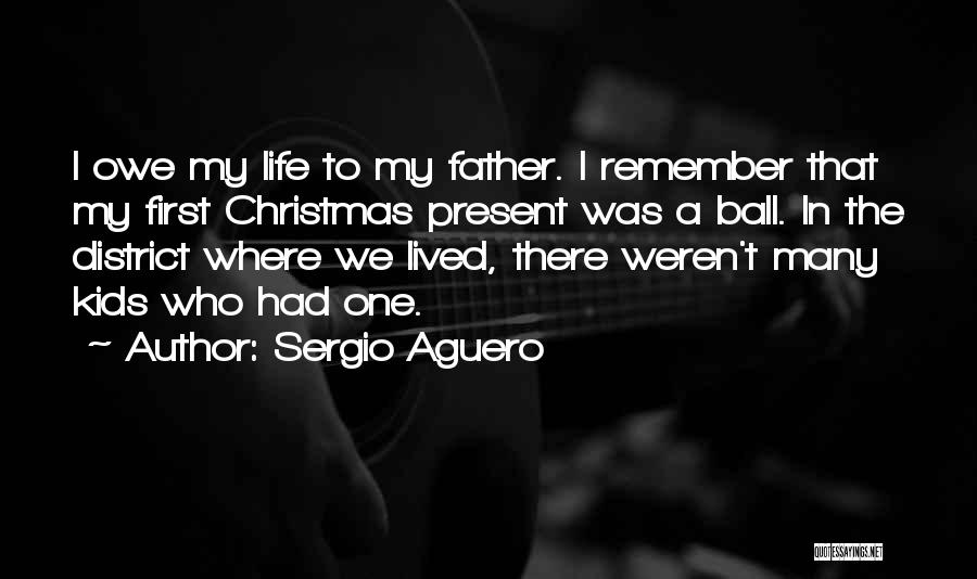 Sergio Aguero Quotes: I Owe My Life To My Father. I Remember That My First Christmas Present Was A Ball. In The District