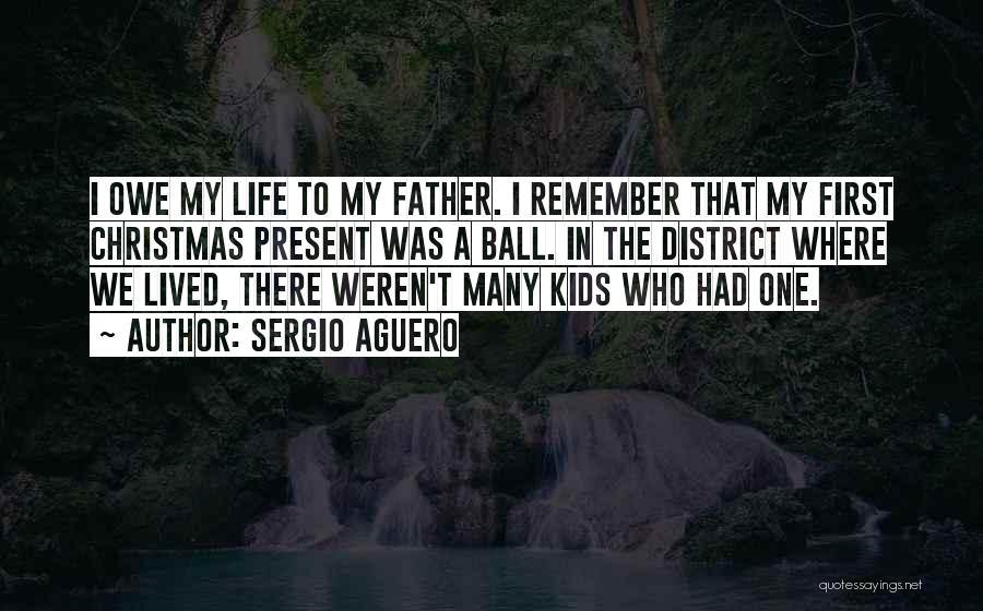 Sergio Aguero Quotes: I Owe My Life To My Father. I Remember That My First Christmas Present Was A Ball. In The District