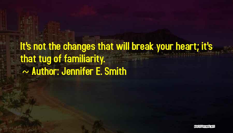 Jennifer E. Smith Quotes: It's Not The Changes That Will Break Your Heart; It's That Tug Of Familiarity.