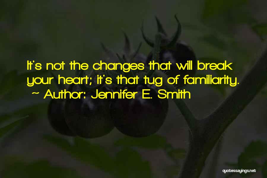 Jennifer E. Smith Quotes: It's Not The Changes That Will Break Your Heart; It's That Tug Of Familiarity.