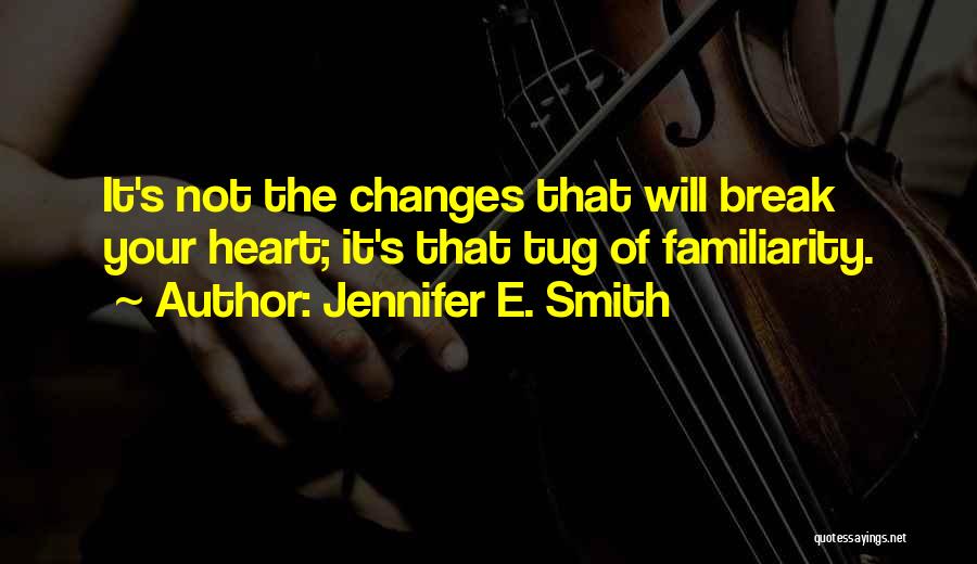 Jennifer E. Smith Quotes: It's Not The Changes That Will Break Your Heart; It's That Tug Of Familiarity.