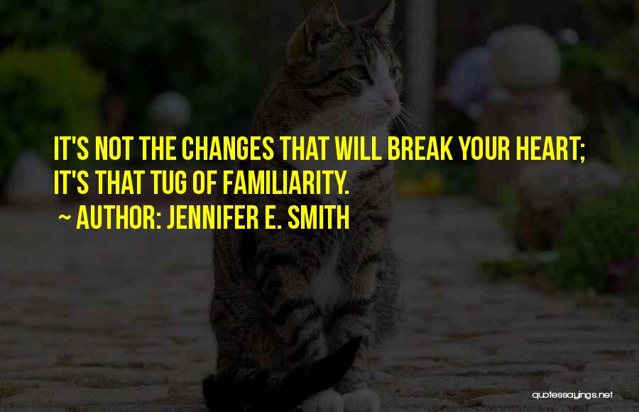 Jennifer E. Smith Quotes: It's Not The Changes That Will Break Your Heart; It's That Tug Of Familiarity.