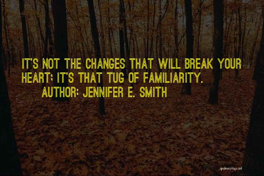 Jennifer E. Smith Quotes: It's Not The Changes That Will Break Your Heart; It's That Tug Of Familiarity.