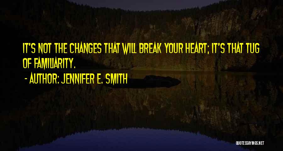 Jennifer E. Smith Quotes: It's Not The Changes That Will Break Your Heart; It's That Tug Of Familiarity.