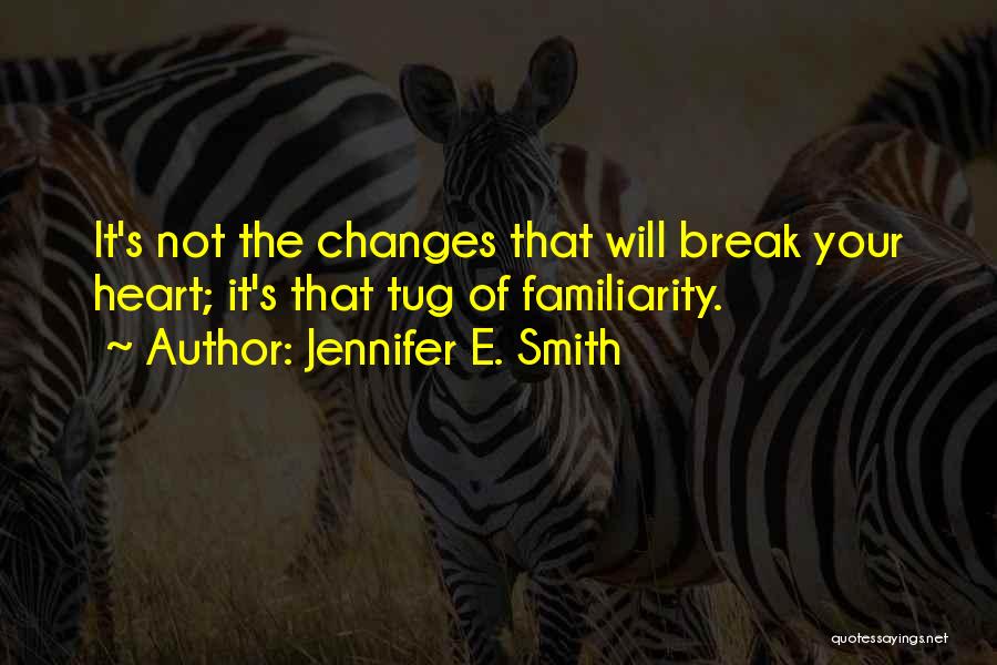 Jennifer E. Smith Quotes: It's Not The Changes That Will Break Your Heart; It's That Tug Of Familiarity.