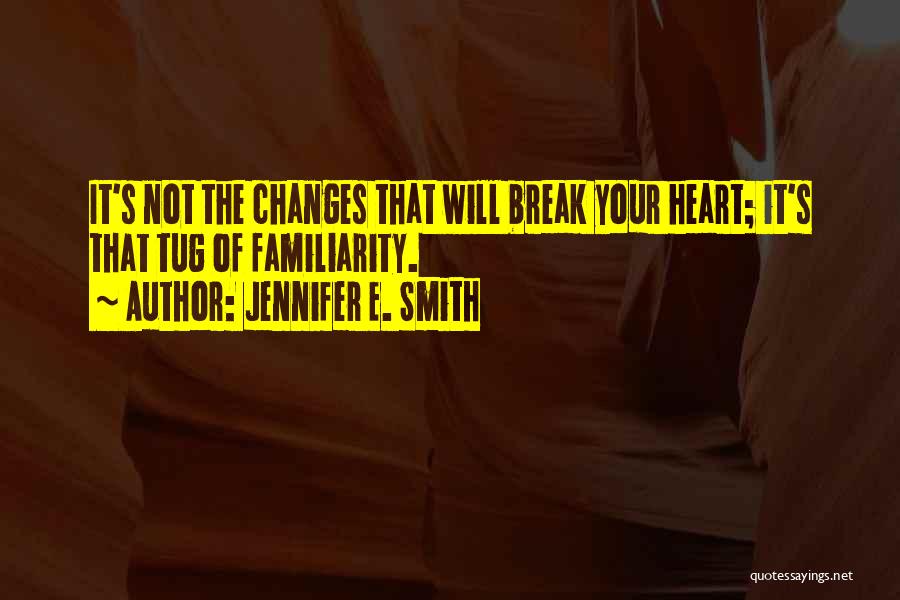 Jennifer E. Smith Quotes: It's Not The Changes That Will Break Your Heart; It's That Tug Of Familiarity.