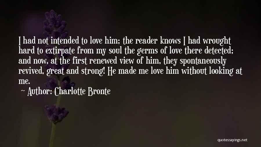 Charlotte Bronte Quotes: I Had Not Intended To Love Him; The Reader Knows I Had Wrought Hard To Extirpate From My Soul The
