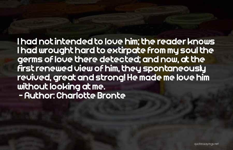 Charlotte Bronte Quotes: I Had Not Intended To Love Him; The Reader Knows I Had Wrought Hard To Extirpate From My Soul The