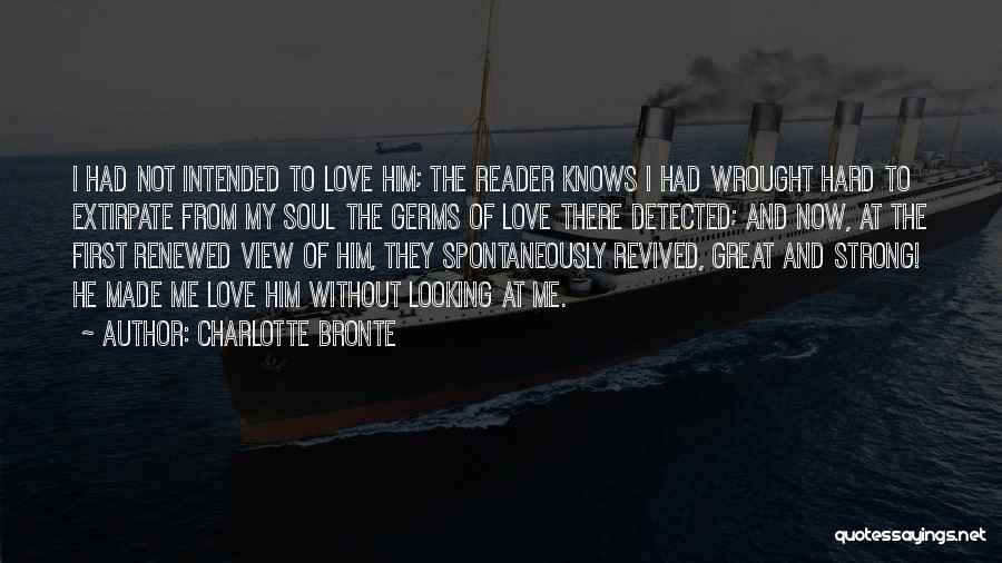 Charlotte Bronte Quotes: I Had Not Intended To Love Him; The Reader Knows I Had Wrought Hard To Extirpate From My Soul The