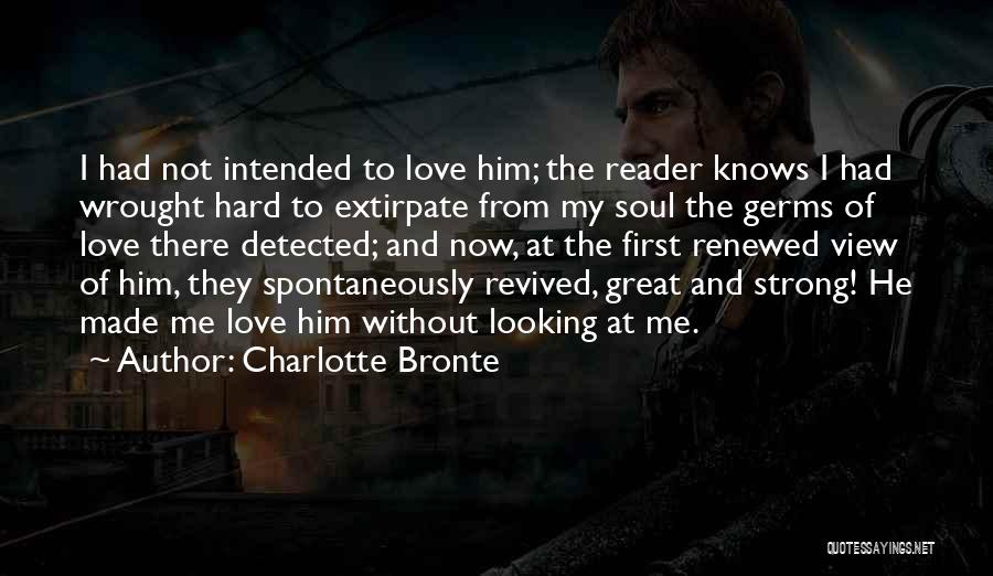 Charlotte Bronte Quotes: I Had Not Intended To Love Him; The Reader Knows I Had Wrought Hard To Extirpate From My Soul The