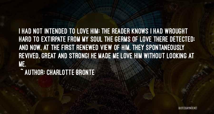 Charlotte Bronte Quotes: I Had Not Intended To Love Him; The Reader Knows I Had Wrought Hard To Extirpate From My Soul The