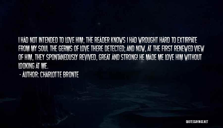 Charlotte Bronte Quotes: I Had Not Intended To Love Him; The Reader Knows I Had Wrought Hard To Extirpate From My Soul The