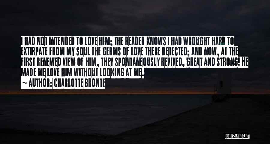 Charlotte Bronte Quotes: I Had Not Intended To Love Him; The Reader Knows I Had Wrought Hard To Extirpate From My Soul The