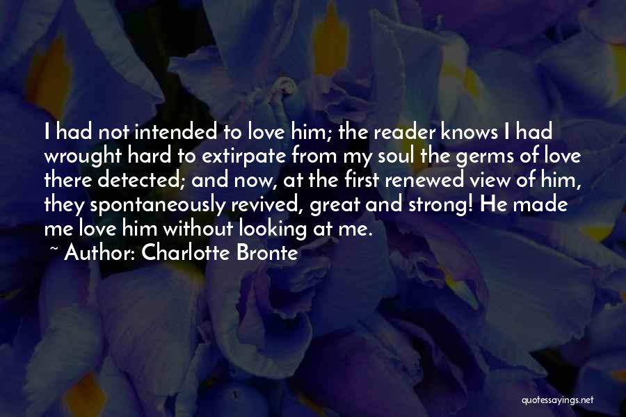 Charlotte Bronte Quotes: I Had Not Intended To Love Him; The Reader Knows I Had Wrought Hard To Extirpate From My Soul The