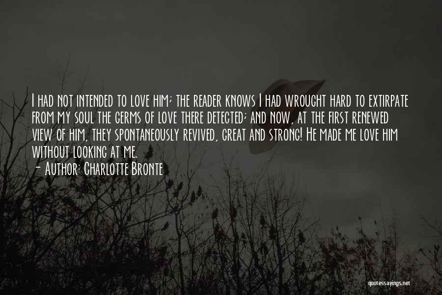 Charlotte Bronte Quotes: I Had Not Intended To Love Him; The Reader Knows I Had Wrought Hard To Extirpate From My Soul The