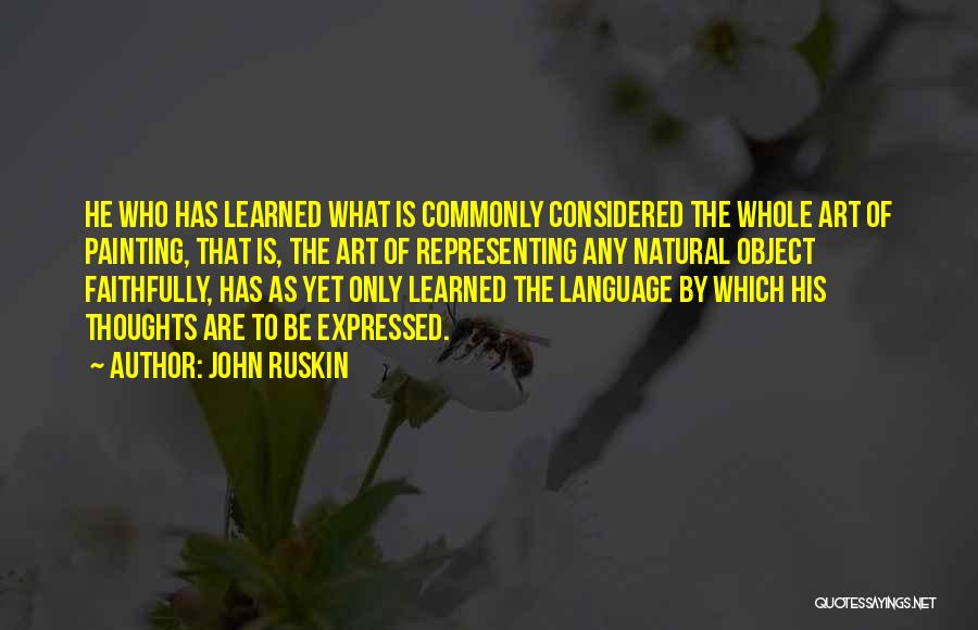 John Ruskin Quotes: He Who Has Learned What Is Commonly Considered The Whole Art Of Painting, That Is, The Art Of Representing Any