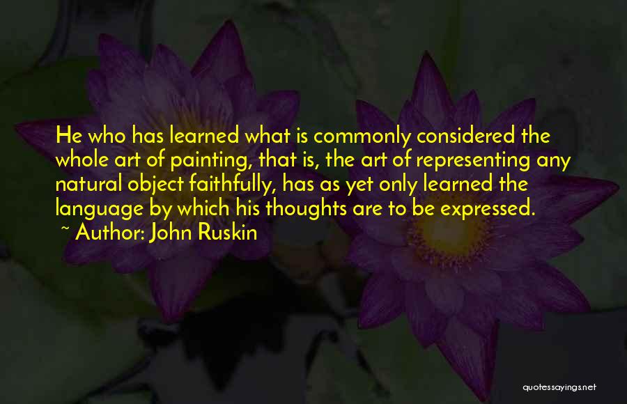 John Ruskin Quotes: He Who Has Learned What Is Commonly Considered The Whole Art Of Painting, That Is, The Art Of Representing Any