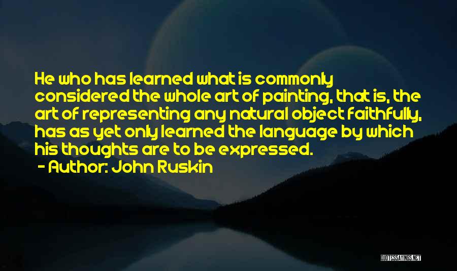 John Ruskin Quotes: He Who Has Learned What Is Commonly Considered The Whole Art Of Painting, That Is, The Art Of Representing Any
