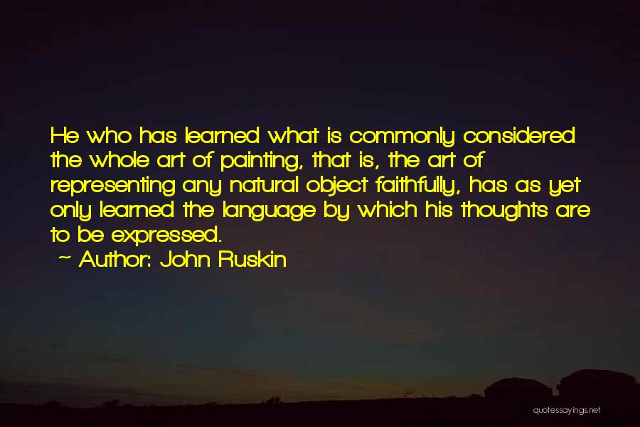 John Ruskin Quotes: He Who Has Learned What Is Commonly Considered The Whole Art Of Painting, That Is, The Art Of Representing Any