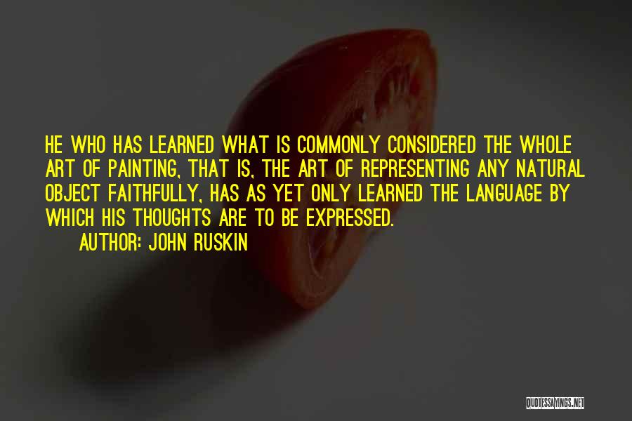 John Ruskin Quotes: He Who Has Learned What Is Commonly Considered The Whole Art Of Painting, That Is, The Art Of Representing Any