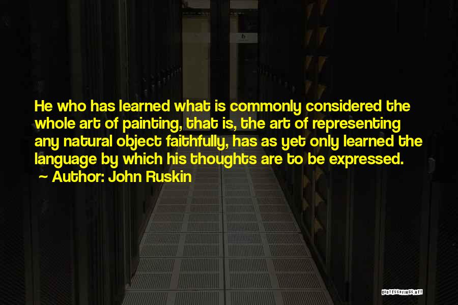 John Ruskin Quotes: He Who Has Learned What Is Commonly Considered The Whole Art Of Painting, That Is, The Art Of Representing Any