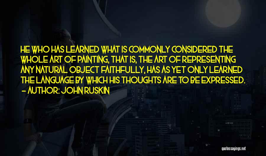 John Ruskin Quotes: He Who Has Learned What Is Commonly Considered The Whole Art Of Painting, That Is, The Art Of Representing Any