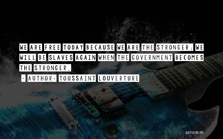 Toussaint Louverture Quotes: We Are Free Today Because We Are The Stronger; We Will Be Slaves Again When The Government Becomes The Stronger.