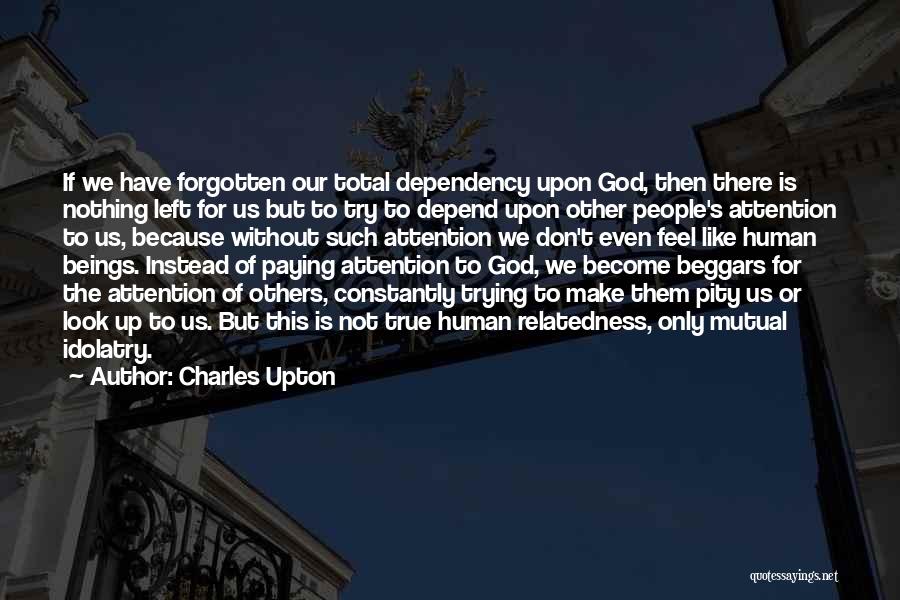 Charles Upton Quotes: If We Have Forgotten Our Total Dependency Upon God, Then There Is Nothing Left For Us But To Try To