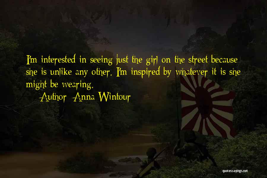Anna Wintour Quotes: I'm Interested In Seeing Just The Girl On The Street Because She Is Unlike Any Other. I'm Inspired By Whatever