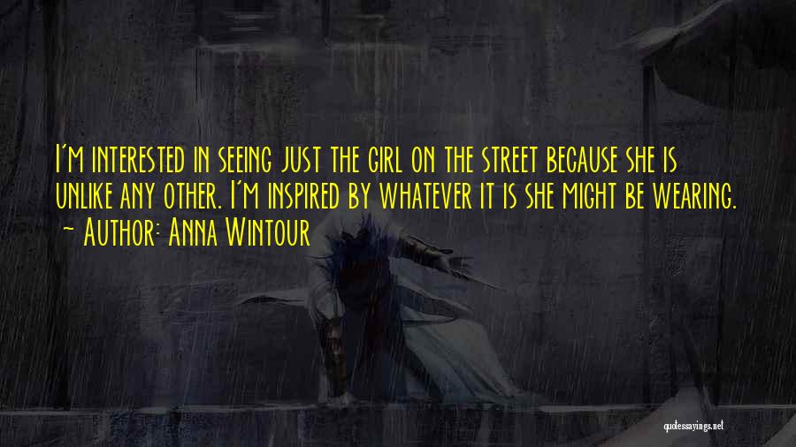 Anna Wintour Quotes: I'm Interested In Seeing Just The Girl On The Street Because She Is Unlike Any Other. I'm Inspired By Whatever