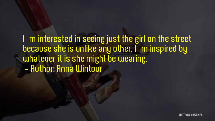 Anna Wintour Quotes: I'm Interested In Seeing Just The Girl On The Street Because She Is Unlike Any Other. I'm Inspired By Whatever