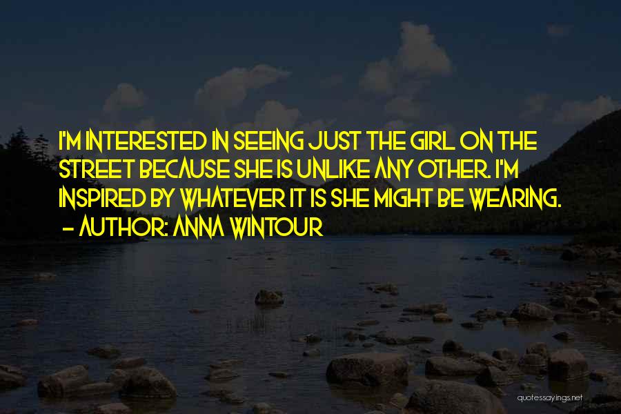Anna Wintour Quotes: I'm Interested In Seeing Just The Girl On The Street Because She Is Unlike Any Other. I'm Inspired By Whatever