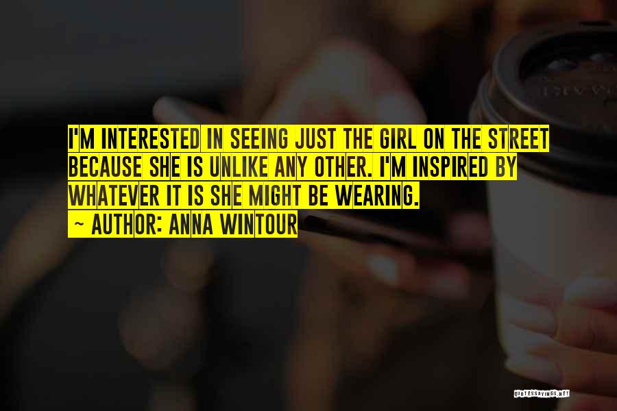 Anna Wintour Quotes: I'm Interested In Seeing Just The Girl On The Street Because She Is Unlike Any Other. I'm Inspired By Whatever