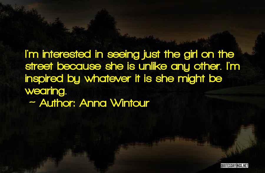 Anna Wintour Quotes: I'm Interested In Seeing Just The Girl On The Street Because She Is Unlike Any Other. I'm Inspired By Whatever