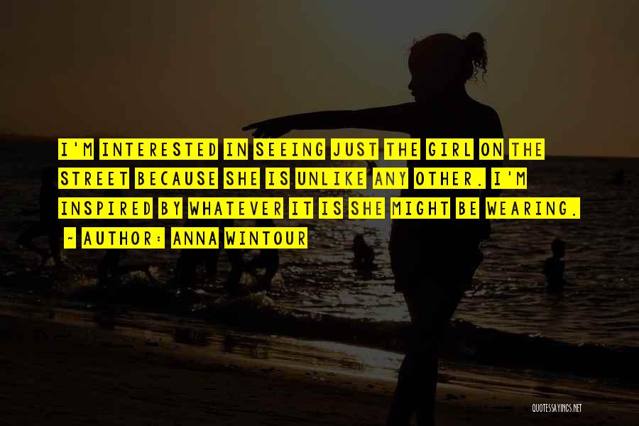 Anna Wintour Quotes: I'm Interested In Seeing Just The Girl On The Street Because She Is Unlike Any Other. I'm Inspired By Whatever
