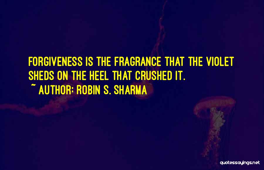 Robin S. Sharma Quotes: Forgiveness Is The Fragrance That The Violet Sheds On The Heel That Crushed It.
