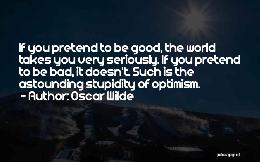 Oscar Wilde Quotes: If You Pretend To Be Good, The World Takes You Very Seriously. If You Pretend To Be Bad, It Doesn't.